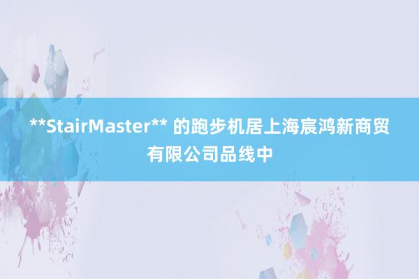 **StairMaster** 的跑步机居上海宸鸿新商贸有限公司品线中