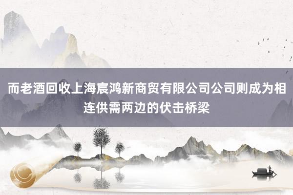 而老酒回收上海宸鸿新商贸有限公司公司则成为相连供需两边的伏击桥梁