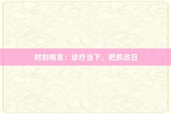 时刻格言:诊疗当下,把抓改日